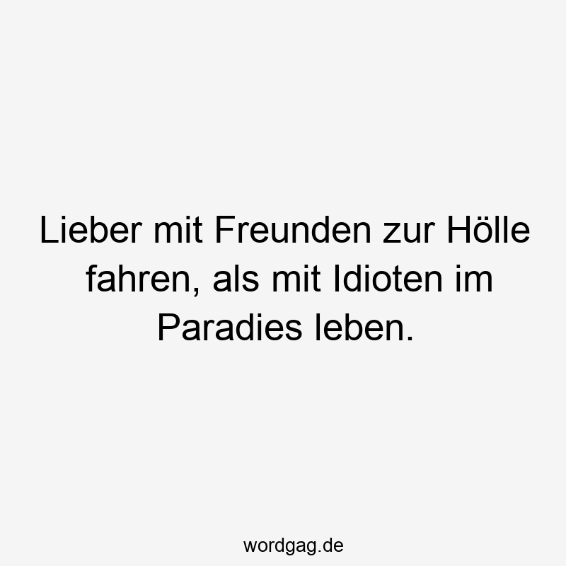 Lieber mit Freunden zur Hölle fahren, als mit Idioten im Paradies leben.
