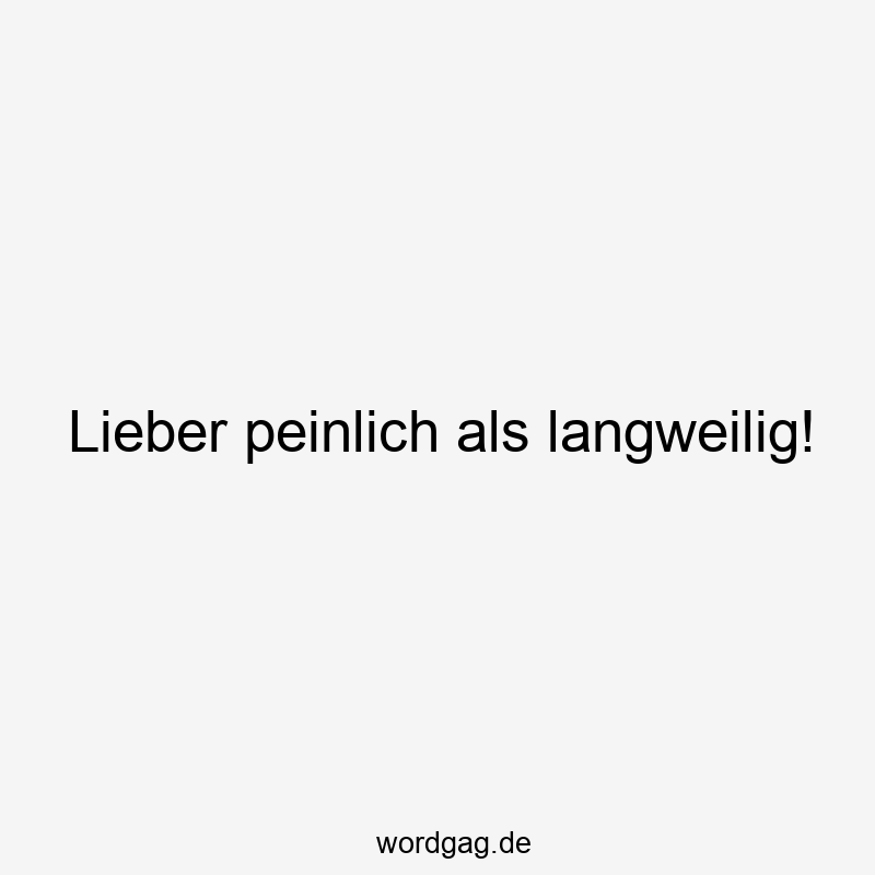 Lieber peinlich als langweilig!