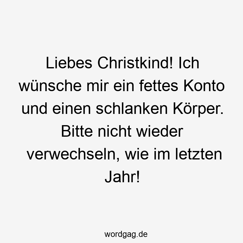 Lustige Sprüche: fettes Konto - Liebes Christkind! Ich wünsche mir ein fettes Konto und einen schlanken Körper. Bitte nicht wieder verwechseln, wie im letzten Jahr!