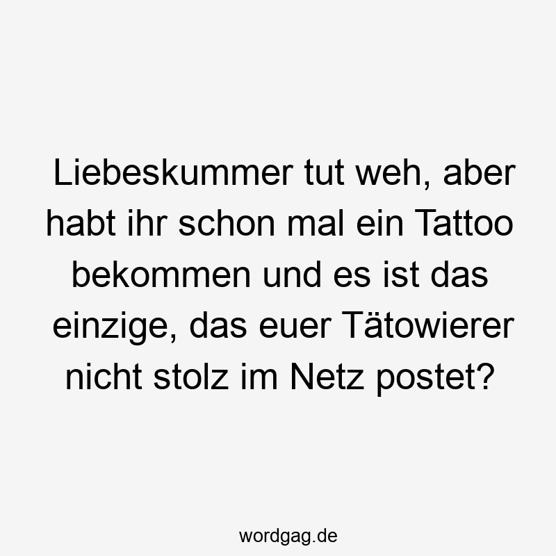 Lustige Sprüche: Stolz - Liebeskummer tut weh, aber habt ihr schon mal ein Tattoo bekommen und es ist das einzige, das euer Tätowierer nicht stolz im Netz postet?