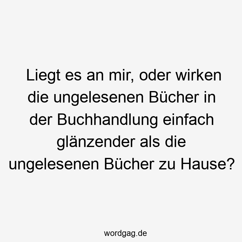 Liegt es an mir, oder wirken die ungelesenen Bücher in der Buchhandlung einfach glänzender als die ungelesenen Bücher zu Hause?