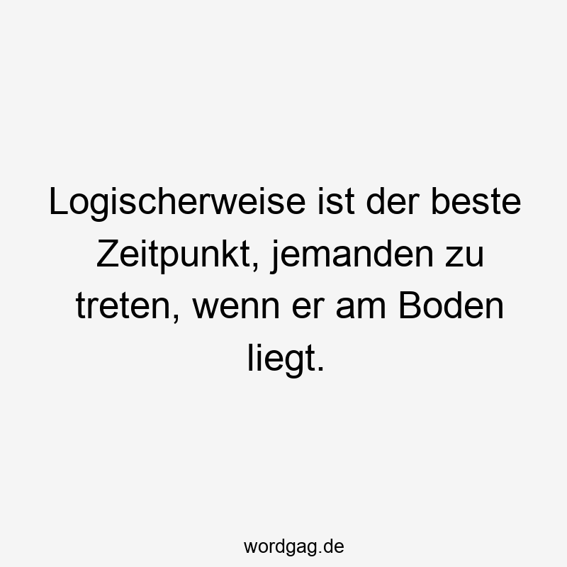 Logischerweise ist der beste Zeitpunkt, jemanden zu treten, wenn er am Boden liegt.