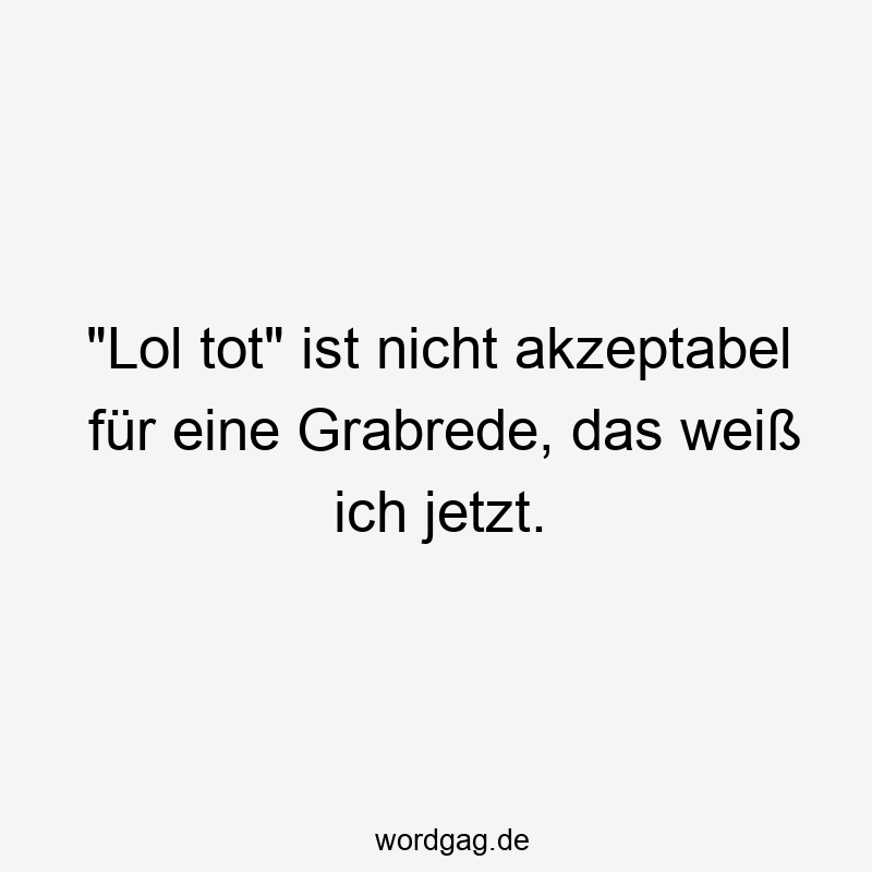 „Lol tot“ ist nicht akzeptabel für eine Grabrede, das weiß ich jetzt.