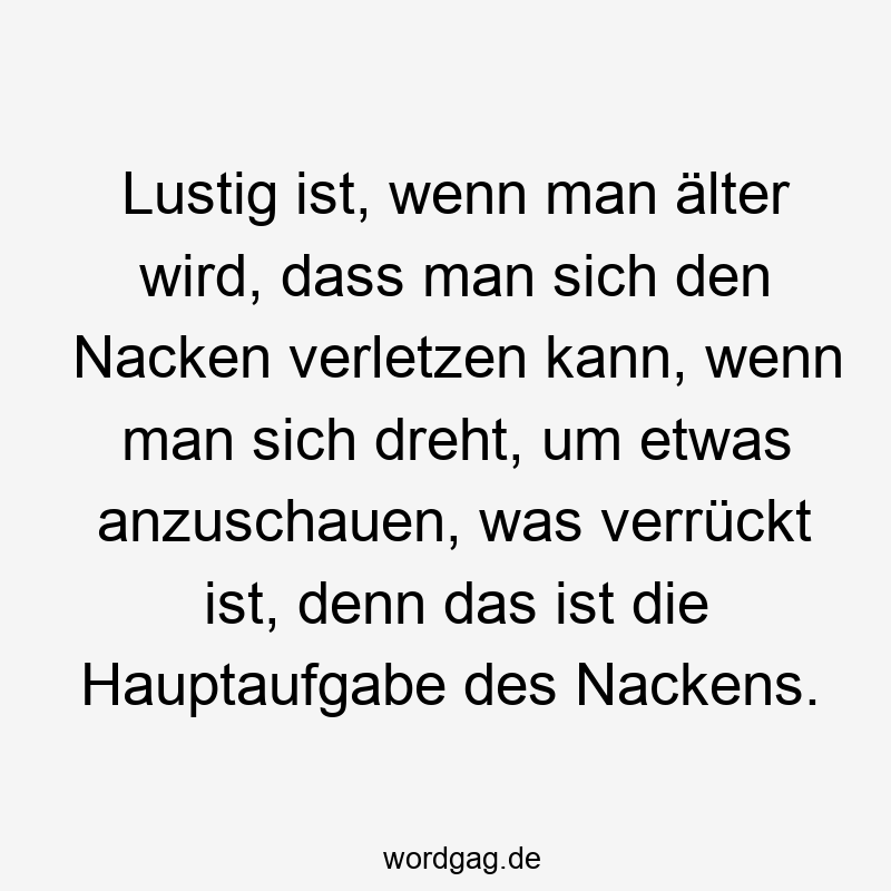 Lustig ist, wenn man Ă€lter wird, dass man sich den Nacken verletzen kann, wenn man sich dreht, um etwas anzuschauen, was verrĂŒckt ist, denn das ist die Hauptaufgabe des Nackens.