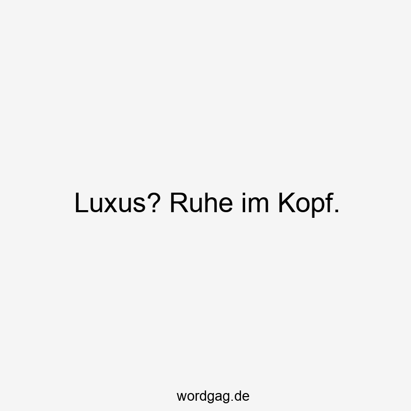 Luxus? Ruhe im Kopf.