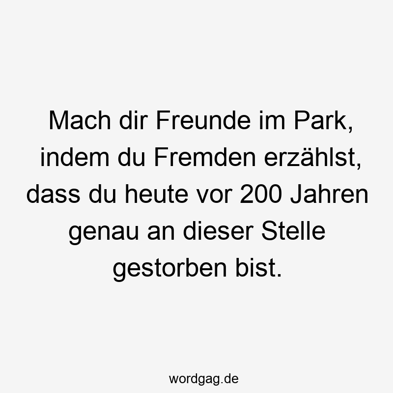 Mach dir Freunde im Park, indem du Fremden erzählst, dass du heute vor 200 Jahren genau an dieser Stelle gestorben bist.