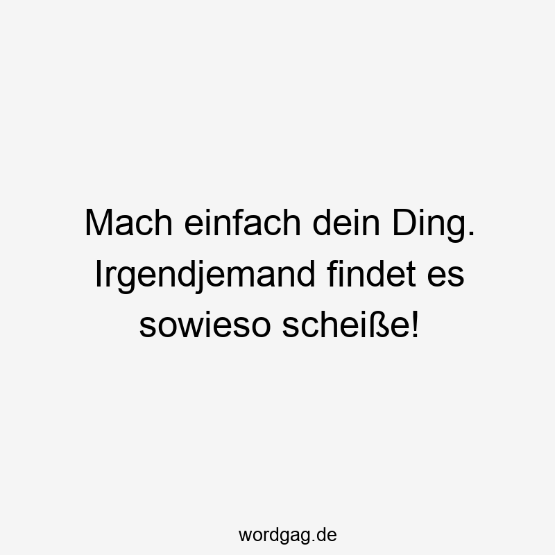Mach einfach dein Ding. Irgendjemand findet es sowieso scheiße!