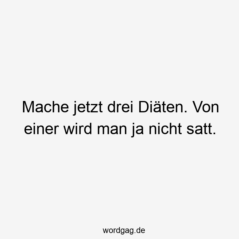 Mache jetzt drei Diäten. Von einer wird man ja nicht satt.