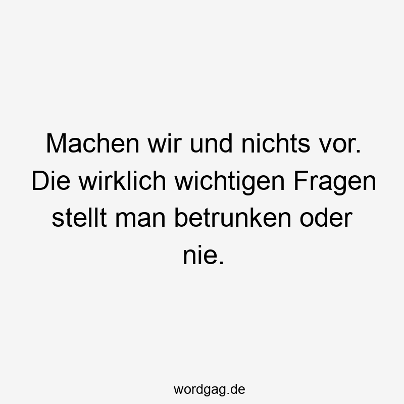 Lustige Sprüche: Fragen - Machen wir und nichts vor. Die wirklich wichtigen Fragen stellt man betrunken oder nie.