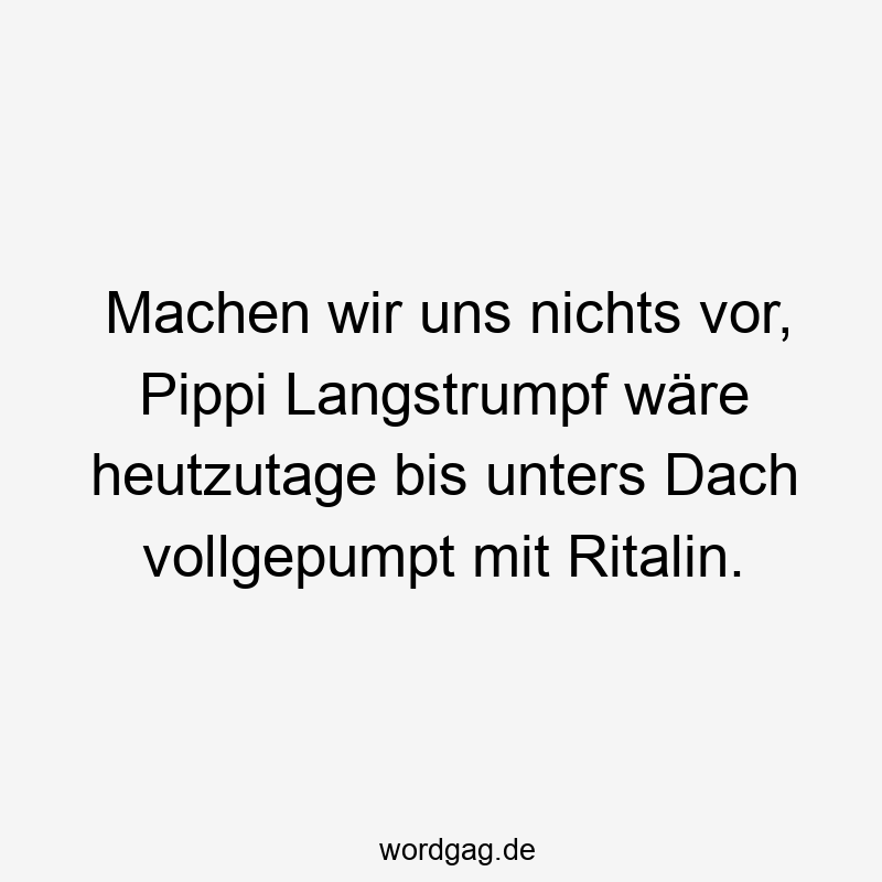 Machen wir uns nichts vor, Pippi Langstrumpf wäre heutzutage bis unters Dach vollgepumpt mit Ritalin.