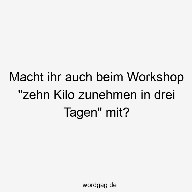 Macht ihr auch beim Workshop „zehn Kilo zunehmen in drei Tagen“ mit?