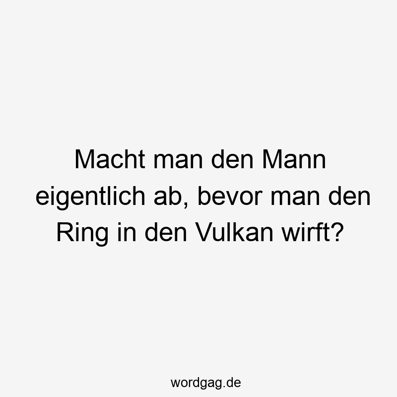 Macht man den Mann eigentlich ab, bevor man den Ring in den Vulkan wirft?