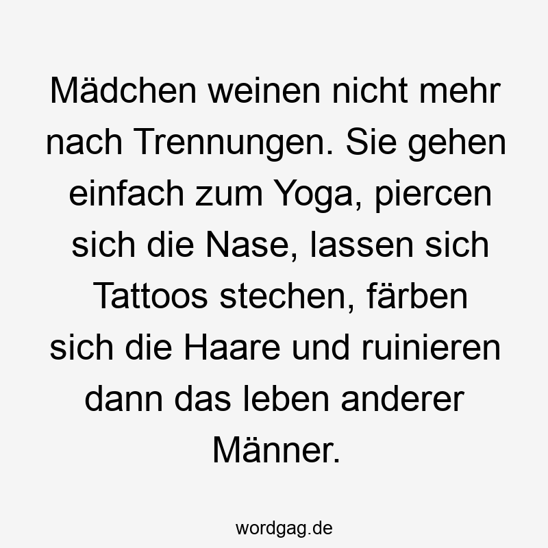 Lustige Sprüche: Yoga - Mädchen weinen nicht mehr nach Trennungen. Sie gehen einfach zum Yoga, piercen sich die Nase, lassen sich Tattoos stechen, färben sich die Haare und ruinieren dann das leben anderer Männer.