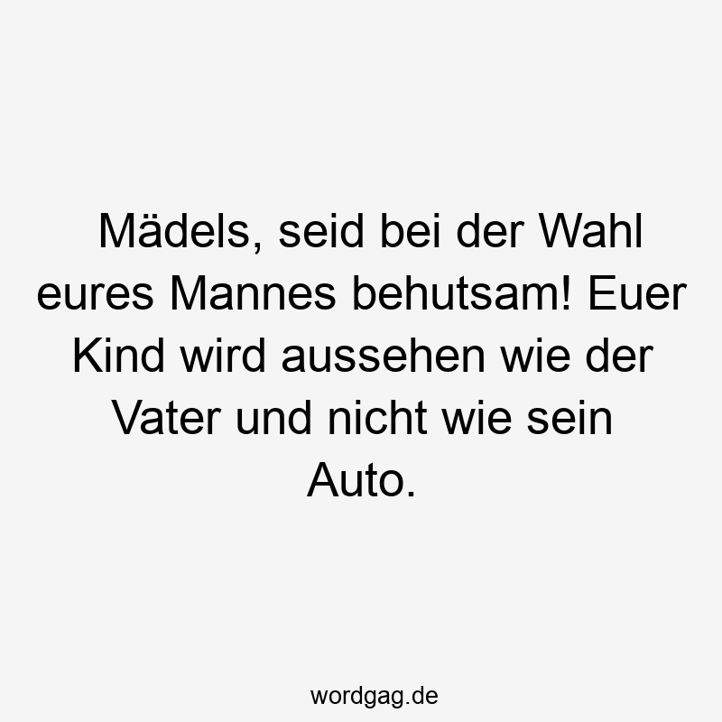 Mädels, seid bei der Wahl eures Mannes behutsam! Euer Kind wird aussehen wie der Vater und nicht wie sein Auto.