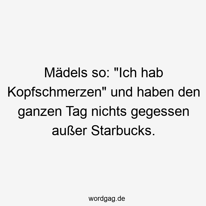 Mädels so: "Ich hab Kopfschmerzen" und haben den ganzen Tag nichts gegessen außer Starbucks.