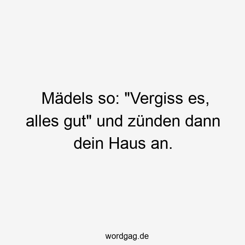 Mädels so: „Vergiss es, alles gut“ und zünden dann dein Haus an.
