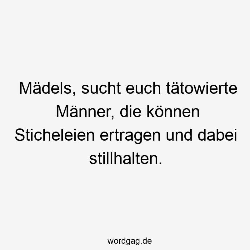Mädels, sucht euch tätowierte Männer, die können Sticheleien ertragen und dabei stillhalten.