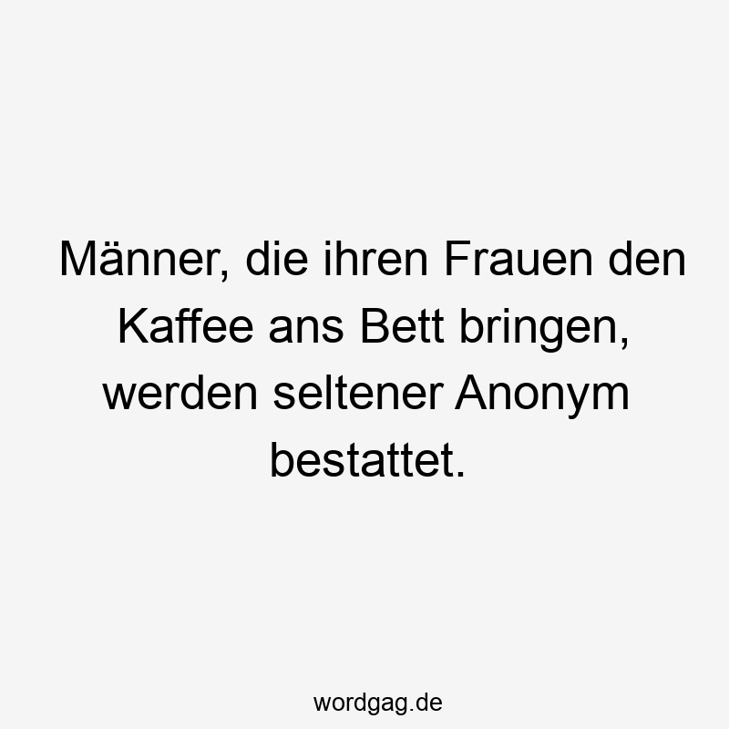 Lustige Sprüche: Kaffee - Männer, die ihren Frauen den Kaffee ans Bett bringen, werden seltener Anonym bestattet.