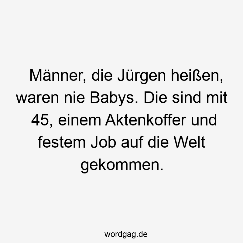 Männer, die Jürgen heißen, waren nie Babys. Die sind mit 45, einem Aktenkoffer und festem Job auf die Welt gekommen.