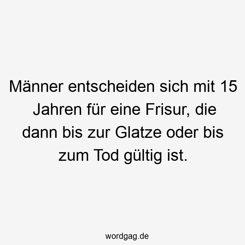 Männer entscheiden sich mit 15 Jahren für eine Frisur, die dann bis zur Glatze oder bis zum Tod gültig ist.