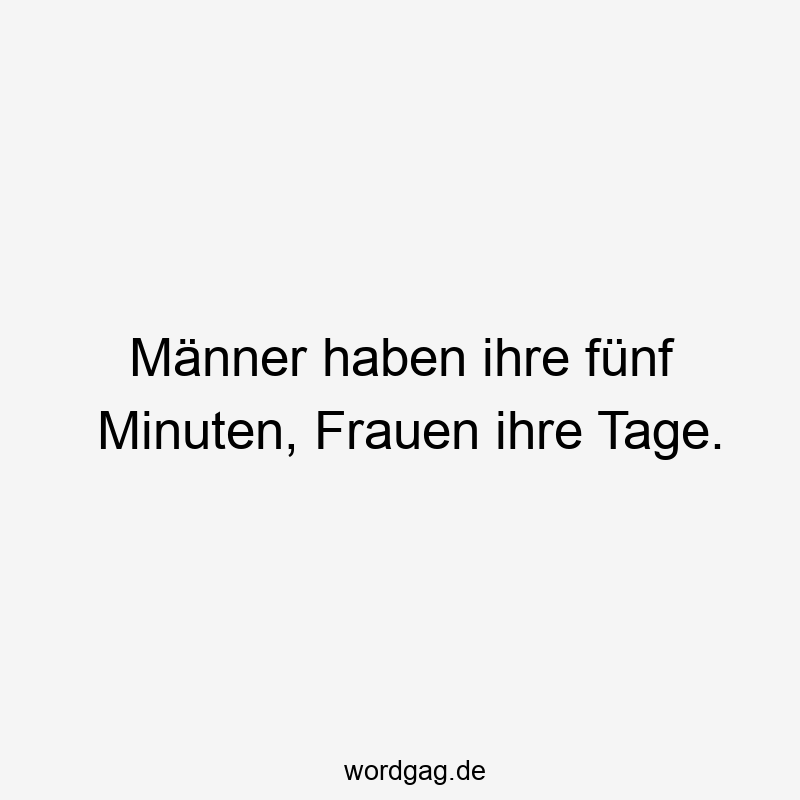 Männer haben ihre fünf Minuten, Frauen ihre Tage.