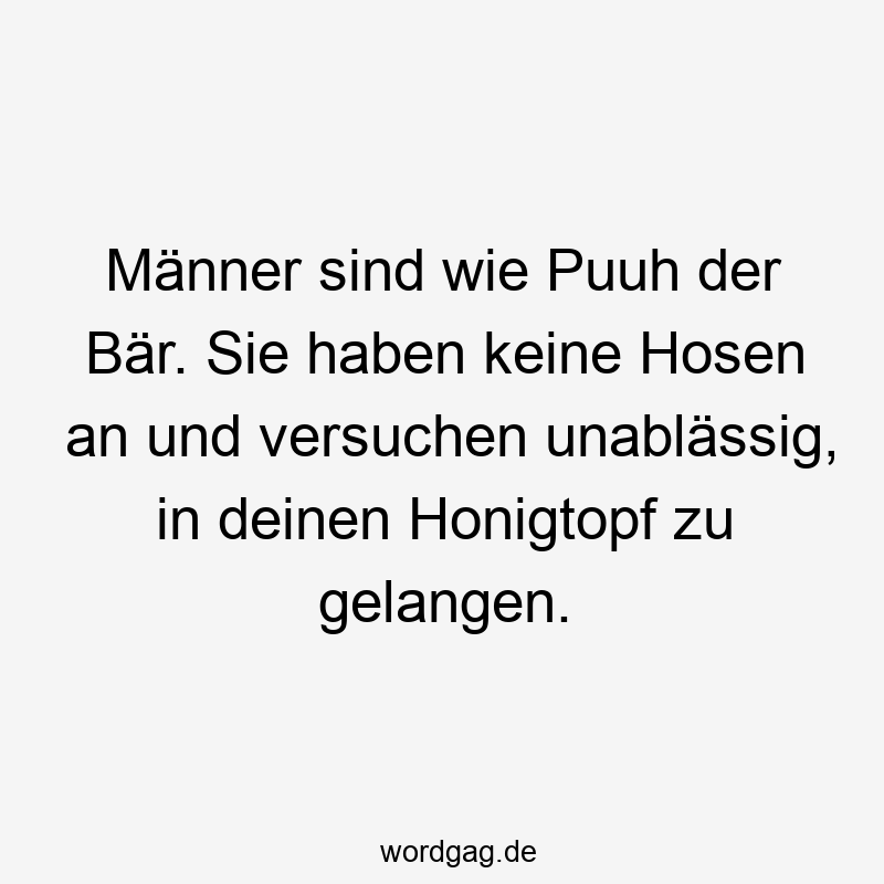 Männer sind wie Puuh der Bär. Sie haben keine Hosen an und versuchen unablässig, in deinen Honigtopf zu gelangen.