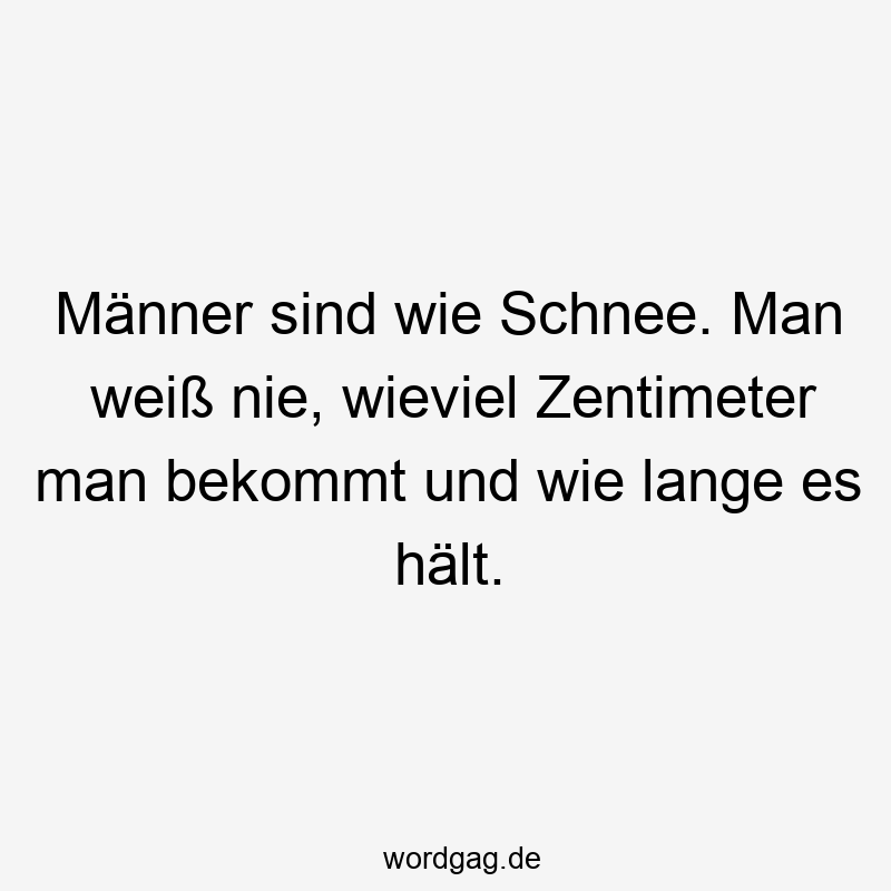 Männer sind wie Schnee. Man weiß nie, wieviel Zentimeter man bekommt und wie lange es hält.