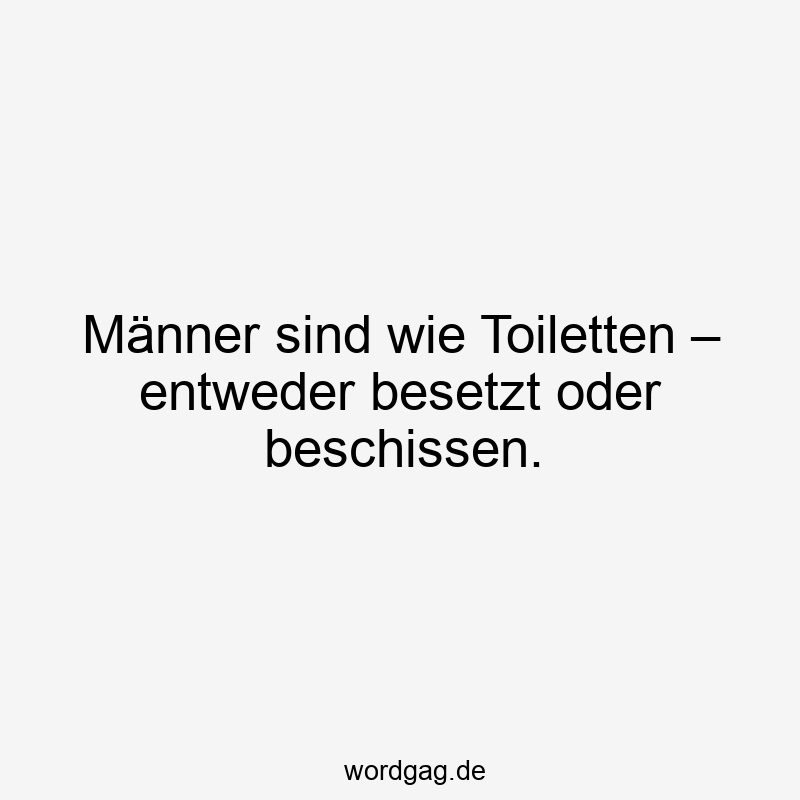 Männer sind wie Toiletten – entweder besetzt oder beschissen.