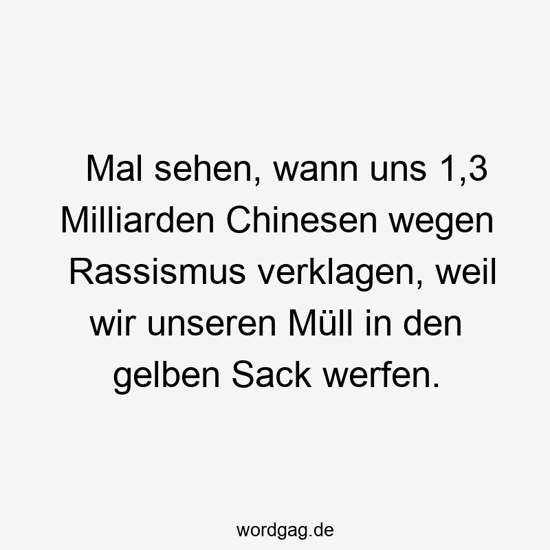 Mal sehen, wann uns 1,3 Milliarden Chinesen wegen Rassismus verklagen, weil wir unseren Müll in den gelben Sack werfen.