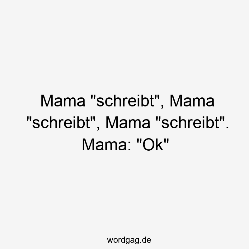 Mama "schreibt", Mama "schreibt", Mama "schreibt". Mama: "Ok"