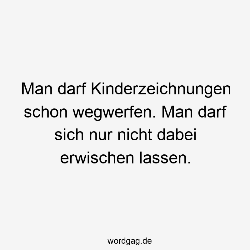 213 Lustige Eltern Sprüche - Man darf Kinderzeichnungen schon wegwerfen. Man darf sich nur nicht dabei erwischen lassen.