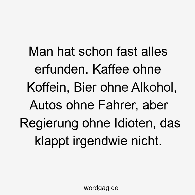 Man hat schon fast alles erfunden. Kaffee ohne Koffein, Bier ohne Alkohol, Autos ohne Fahrer, aber Regierung ohne Idioten, das klappt irgendwie nicht.