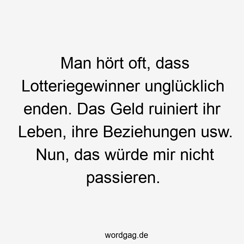 Man hört oft, dass Lotteriegewinner unglücklich enden. Das Geld ruiniert ihr Leben, ihre Beziehungen usw. Nun, das würde mir nicht passieren.