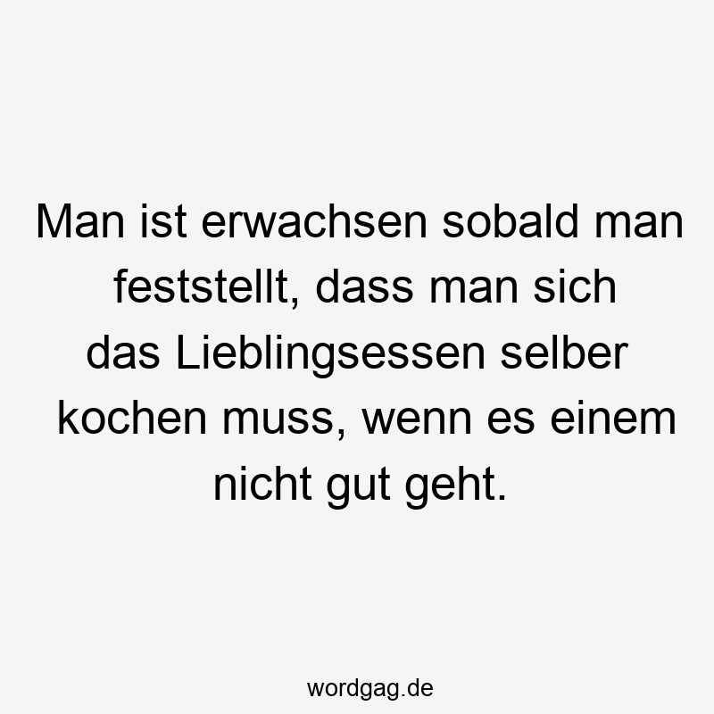 Man ist erwachsen sobald man feststellt, dass man sich das Lieblingsessen selber kochen muss, wenn es einem nicht gut geht.