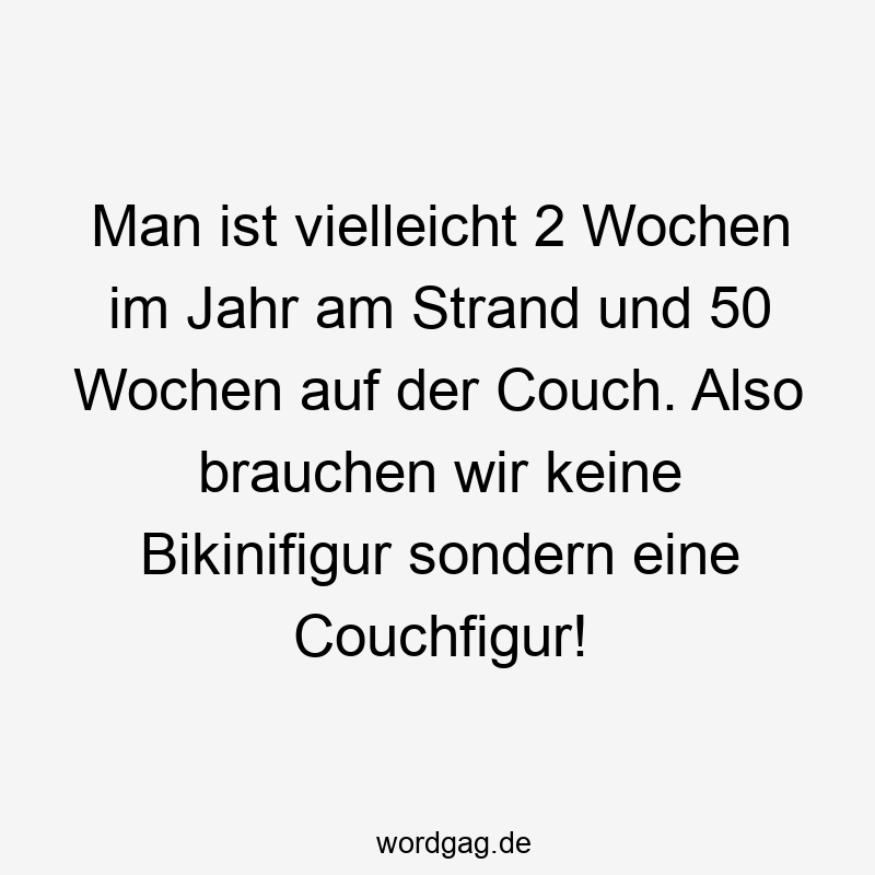 Man ist vielleicht 2 Wochen im Jahr am Strand und 50 Wochen auf der Couch. Also brauchen wir keine Bikinifigur sondern eine Couchfigur!