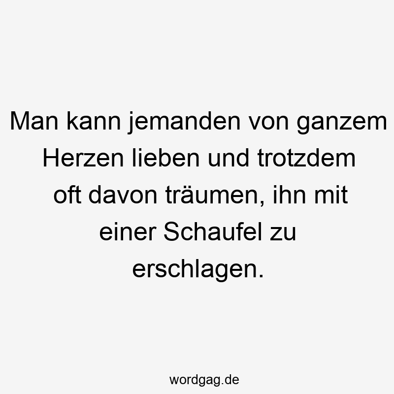 Man kann jemanden von ganzem Herzen lieben und trotzdem oft davon träumen, ihn mit einer Schaufel zu erschlagen.
