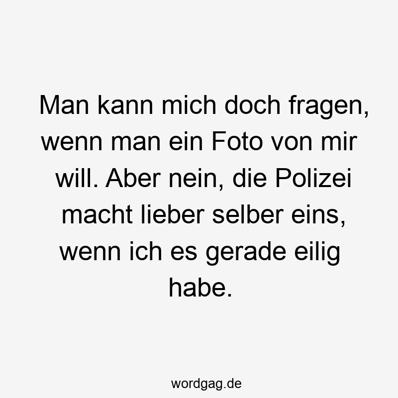 Man kann mich doch fragen, wenn man ein Foto von mir will. Aber nein, die Polizei macht lieber selber eins, wenn ich es gerade eilig habe.