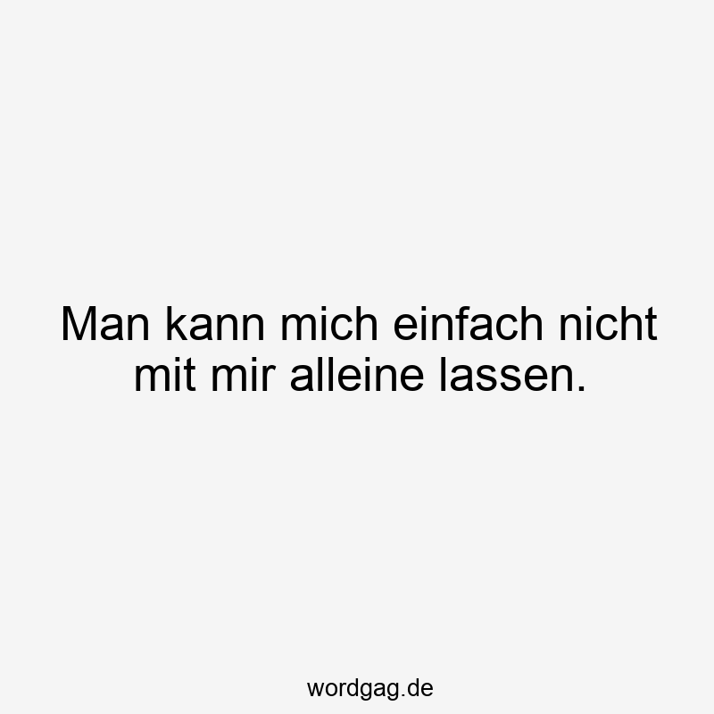 195 Lustige lassen Sprüche - Man kann mich einfach nicht mit mir alleine lassen.