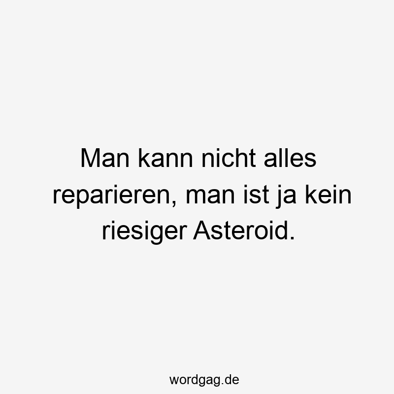 Man kann nicht alles reparieren, man ist ja kein riesiger Asteroid.