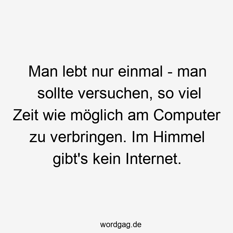 Man lebt nur einmal – man sollte versuchen, so viel Zeit wie möglich am Computer zu verbringen. Im Himmel gibt’s kein Internet.