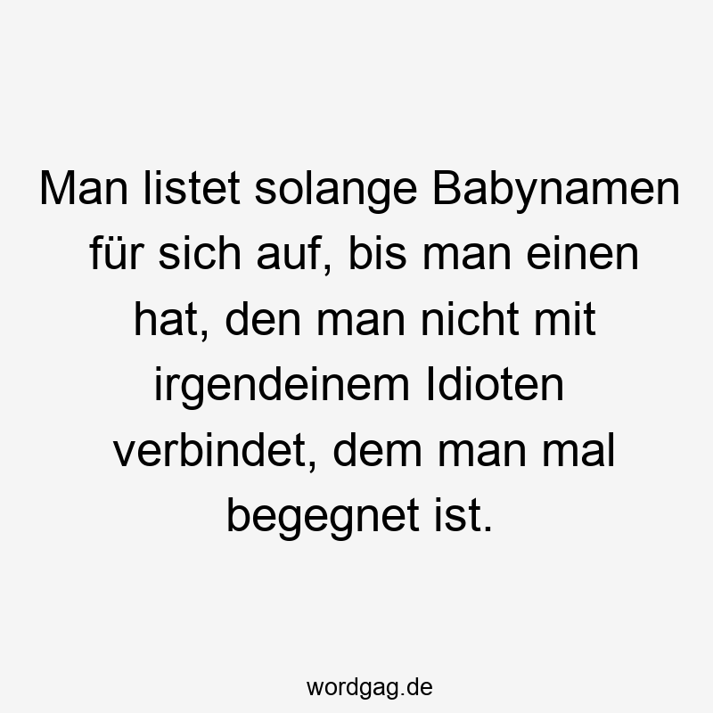 Man listet solange Babynamen für sich auf, bis man einen hat, den man nicht mit irgendeinem Idioten verbindet, dem man mal begegnet ist.