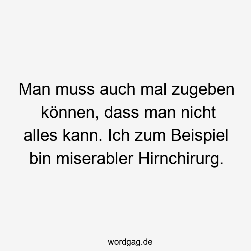 Man muss auch mal zugeben können, dass man nicht alles kann. Ich zum Beispiel bin miserabler Hirnchirurg.