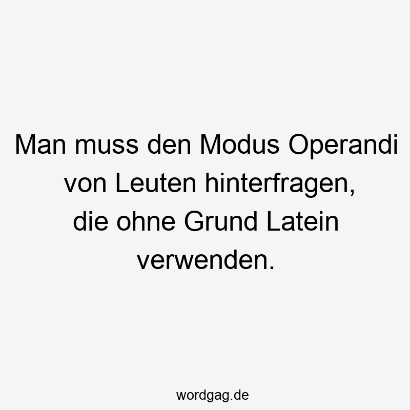 Man muss den Modus Operandi von Leuten hinterfragen, die ohne Grund Latein verwenden.