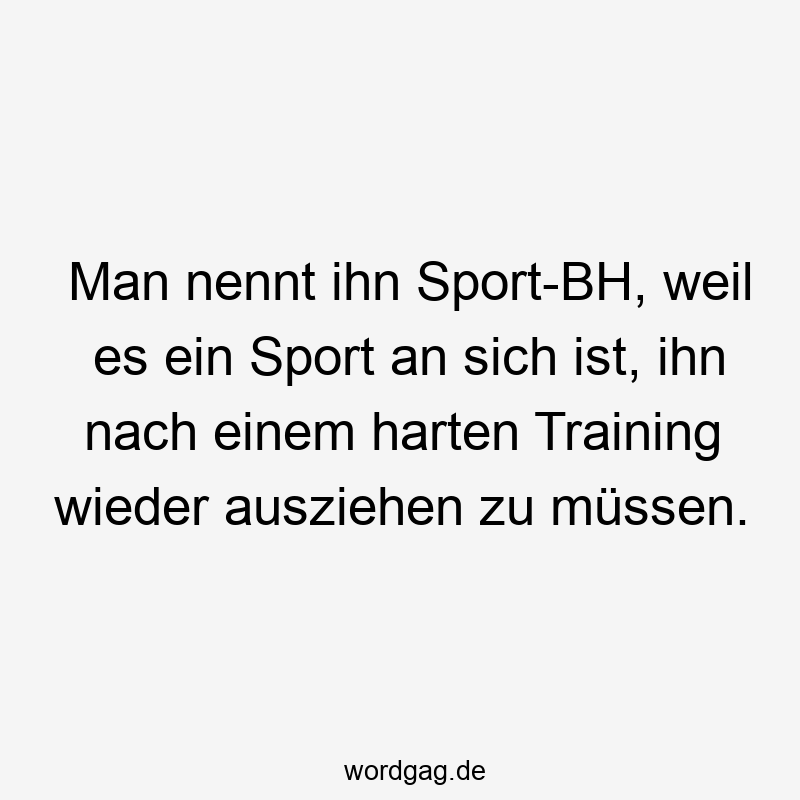 Man nennt ihn Sport-BH, weil es ein Sport an sich ist, ihn nach einem harten Training wieder ausziehen zu müssen.