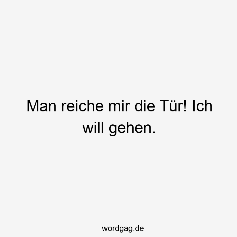 Man reiche mir die Tür! Ich will gehen.