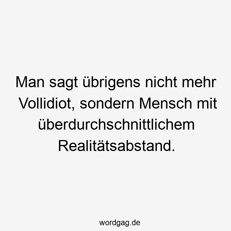 Man sagt übrigens nicht mehr Vollidiot, sondern Mensch mit überdurchschnittlichem Realitätsabstand.