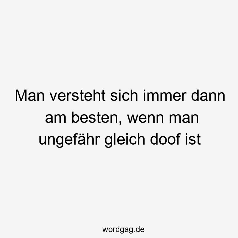 Lustige Sprüche: Gleich - Man versteht sich immer dann am besten, wenn man ungefähr gleich doof ist