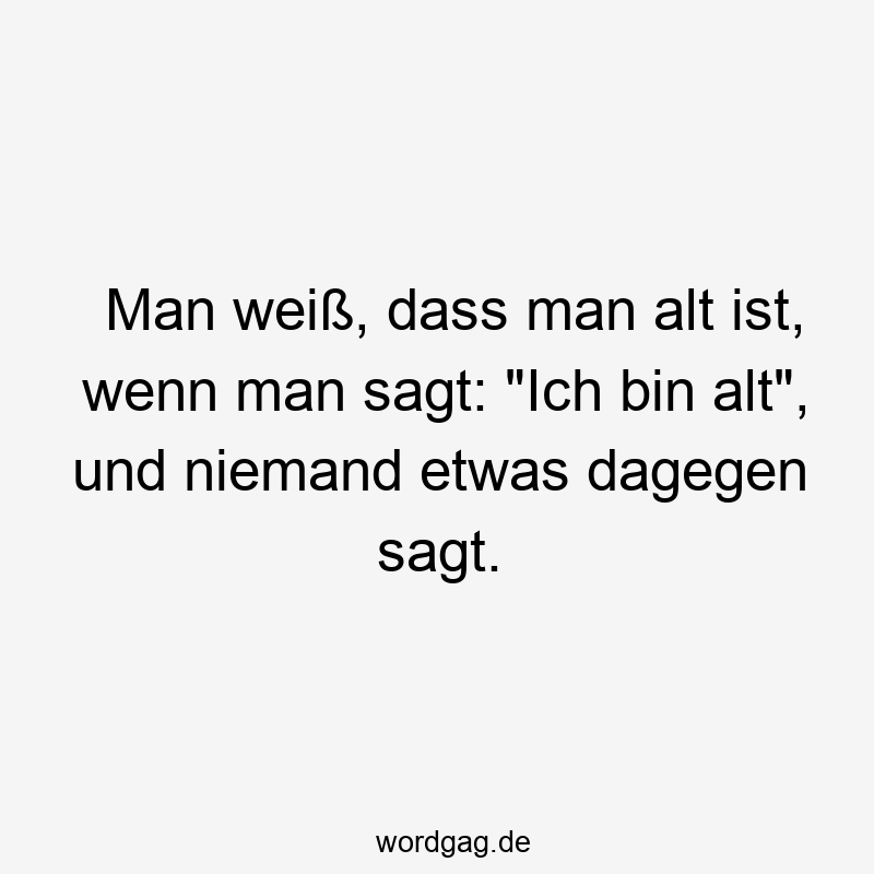 Man weiß, dass man alt ist, wenn man sagt: "Ich bin alt", und niemand etwas dagegen sagt.