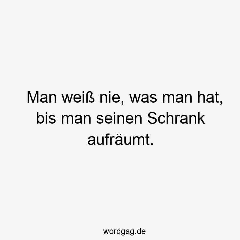 Man weiß nie, was man hat, bis man seinen Schrank aufräumt.