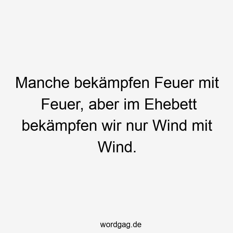 Manche bekämpfen Feuer mit Feuer, aber im Ehebett bekämpfen wir nur Wind mit Wind.